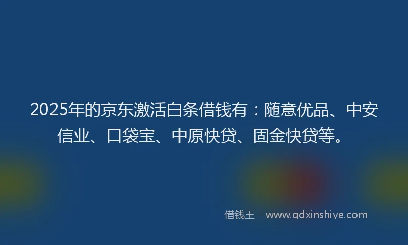 2025年的京东激活白条借钱有：随意优品、中安信业、口袋宝、中原快贷、固金快贷等。