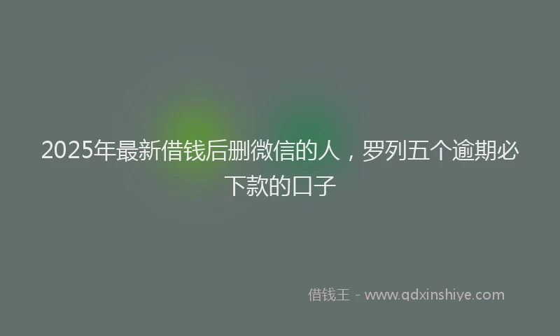 2025年最新借钱后删微信的人，罗列五个逾期必下款的口子