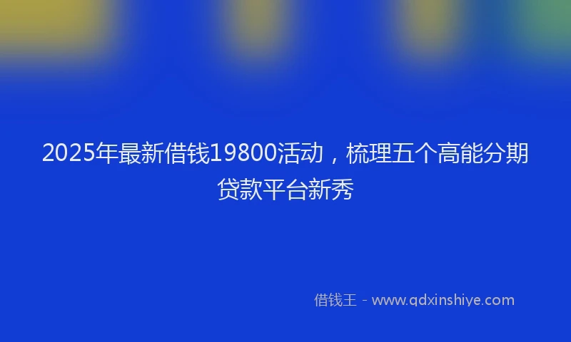 2025年最新借钱19800活动，梳理五个高能分期贷款平台新秀