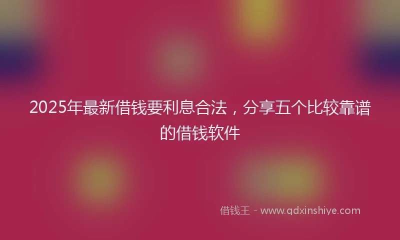2025年最新借钱要利息合法，分享五个比较靠谱的借钱软件