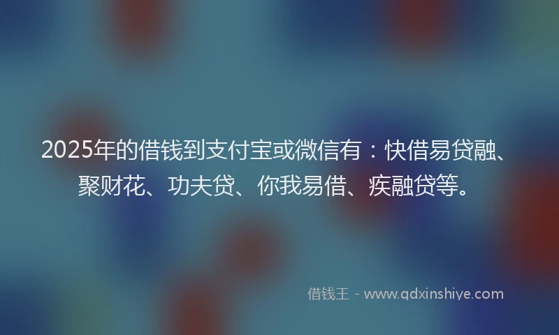 2025年的借钱到支付宝或微信有：快借易贷融、聚财花、功夫贷、你我易借、疾融贷等。