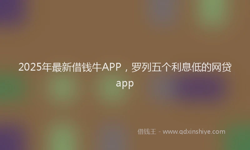 2025年最新借钱牛APP，罗列五个利息低的网贷app