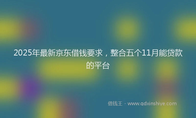 2025年最新京东借钱要求，整合五个11月能贷款的平台