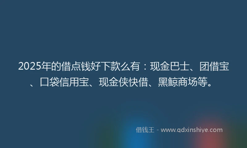 2025年的借点钱好下款么有：现金巴士、团借宝、口袋信用宝、现金侠快借、黑鲸商场等。