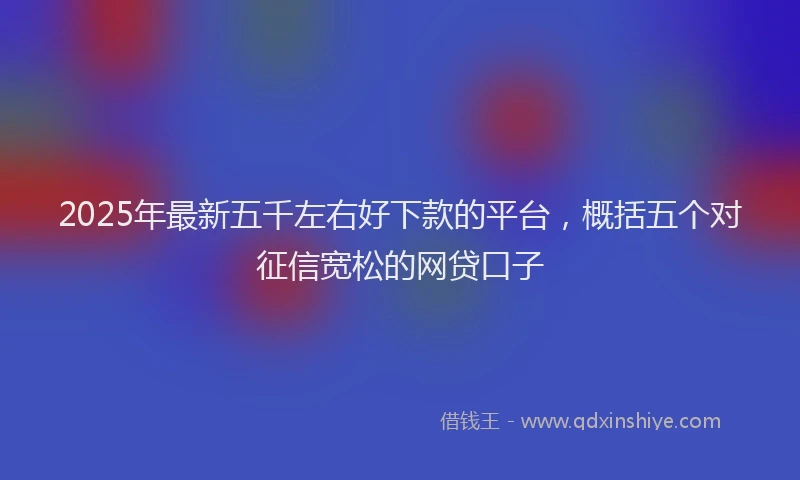 2025年最新五千左右好下款的平台，概括五个对征信宽松的网贷口子