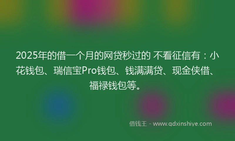 2025年的借一个月的网贷秒过的 不看征信有：小花钱包、瑞信宝Pro钱包、钱满满贷、现金侠借、福禄钱包等。