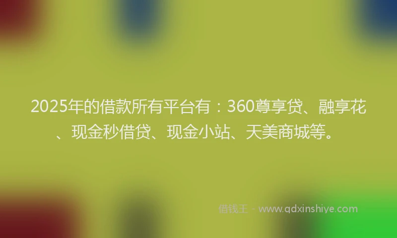 2025年的借款所有平台有：360尊享贷、融享花、现金秒借贷、现金小站、天美商城等。