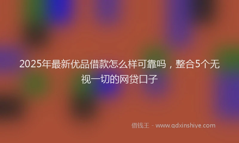 2025年最新优品借款怎么样可靠吗，整合5个无视一切的网贷口子
