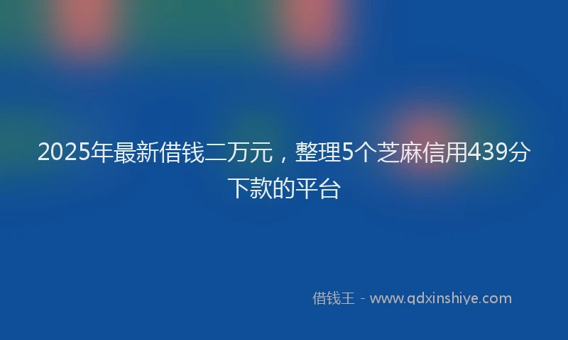 2025年最新借钱二万元，整理5个芝麻信用439分下款的平台