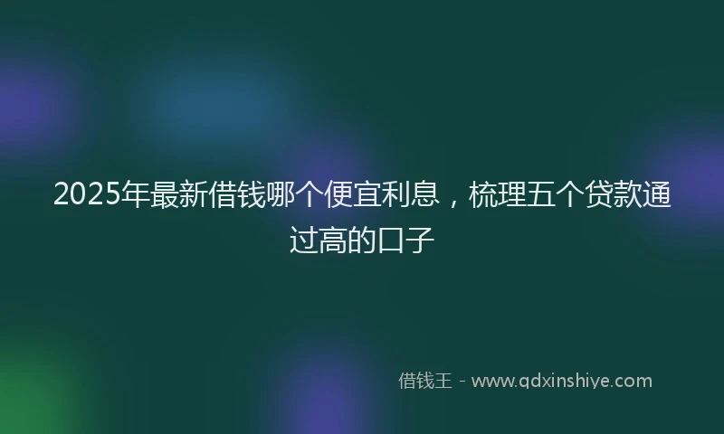 2025年最新借钱哪个便宜利息，梳理五个贷款通过高的口子