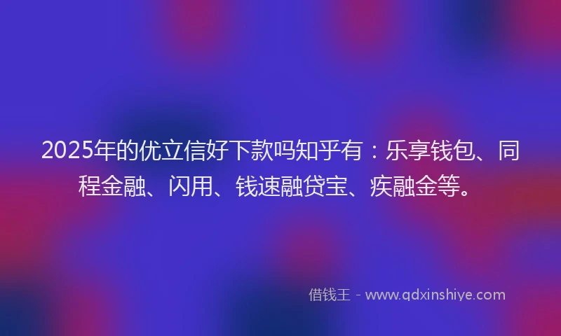 2025年的优立信好下款吗知乎有：乐享钱包、同程金融、闪用、钱速融贷宝、疾融金等。