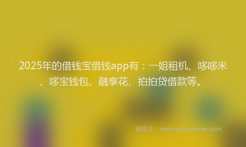 2025年的借钱宝借钱app有：一姐租机、哆哆米、哆宝钱包、融享花、拍拍贷借款等。