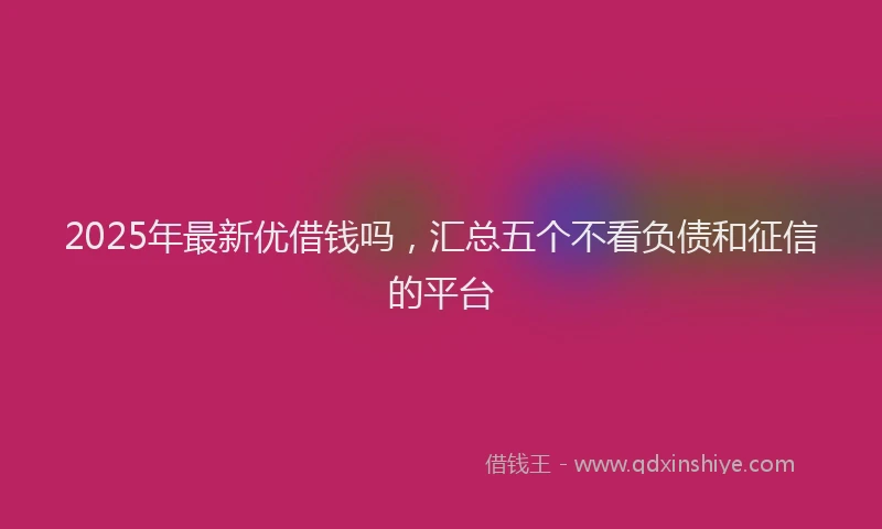 2025年最新优借钱吗，汇总五个不看负债和征信的平台