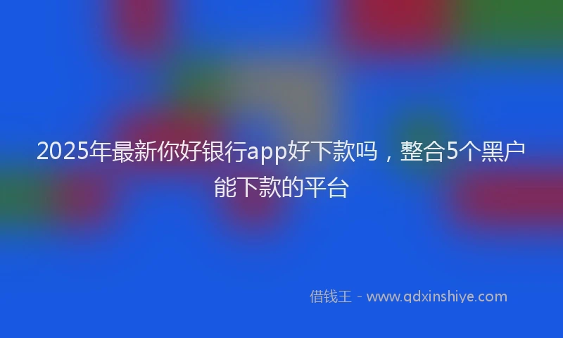 2025年最新你好银行app好下款吗，整合5个黑户能下款的平台