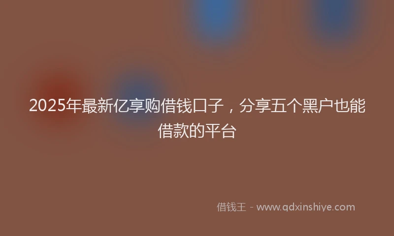 2025年最新亿享购借钱口子，分享五个黑户也能借款的平台