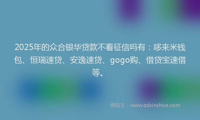 2025年的众合银华贷款不看征信吗有：哆来米钱包、恒瑞速贷、安逸速贷、gogo购、借贷宝速借等。