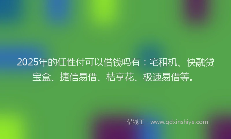 2025年的任性付可以借钱吗有:宅租机、快融贷宝盒、捷信易借、桔享花、极速易借等。