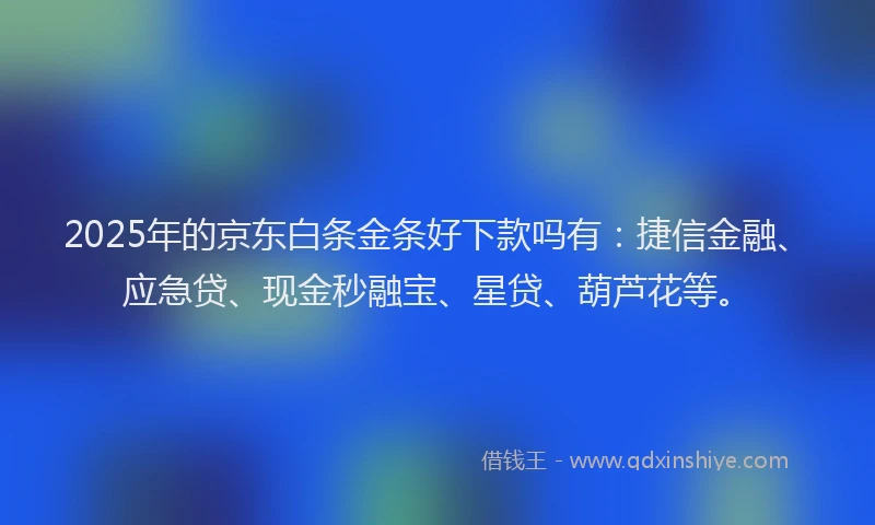 2025年的京东白条金条好下款吗有：捷信金融、应急贷、现金秒融宝、星贷、葫芦花等。