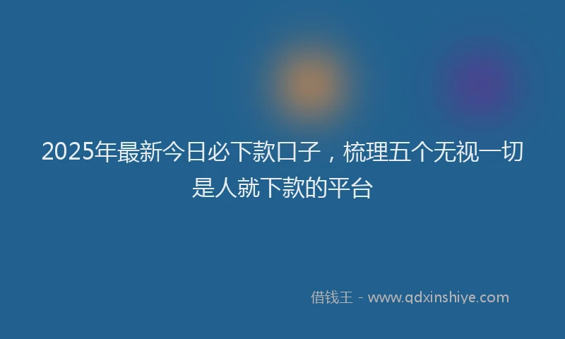 2025年最新今日必下款口子，梳理五个无视一切是人就下款的平台