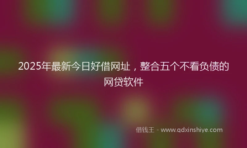 2025年最新今日好借网址，整合五个不看负债的网贷软件