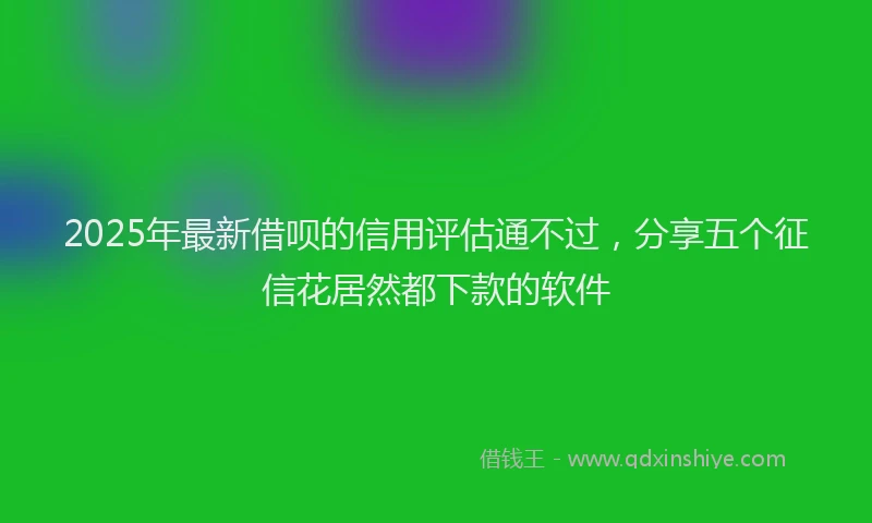 2025年最新借呗的信用评估通不过，分享五个征信花居然都下款的软件