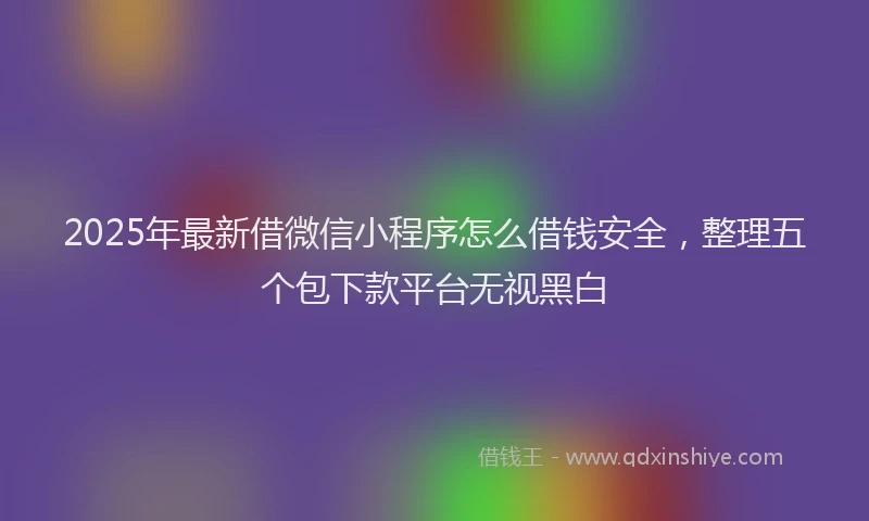 2025年最新借微信小程序怎么借钱安全，整理五个包下款平台无视黑白