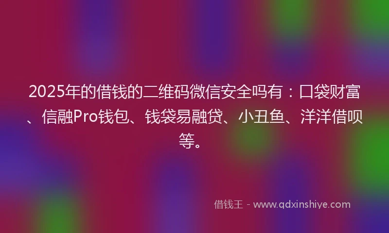 2025年的借钱的二维码微信安全吗有：口袋财富、信融Pro钱包、钱袋易融贷、小丑鱼、洋洋借呗等。