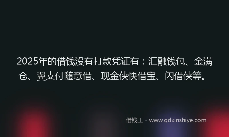 2025年的借钱没有打款凭证有：汇融钱包、金满仓、翼支付随意借、现金侠快借宝、闪借侠等。