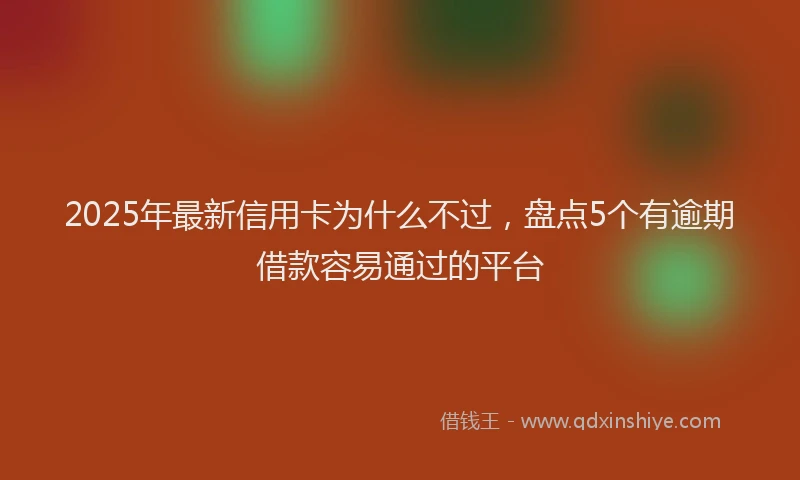 2025年最新信用卡为什么不过，盘点5个有逾期借款容易通过的平台