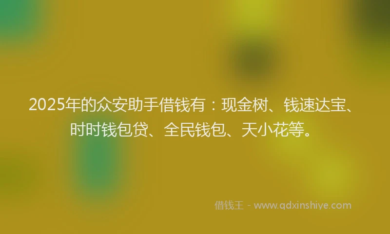 2025年的众安助手借钱有：现金树、钱速达宝、时时钱包贷、全民钱包、天小花等。