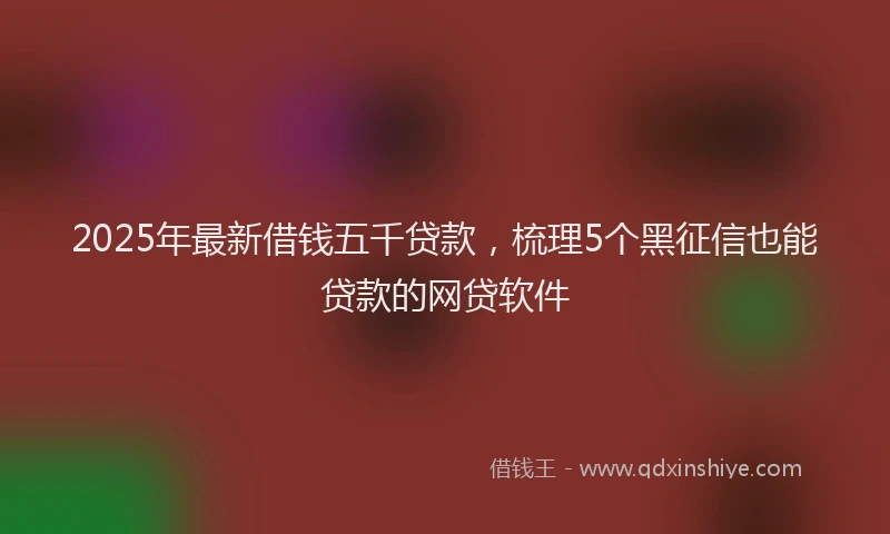 2025年最新借钱五千贷款，梳理5个黑征信也能贷款的网贷软件