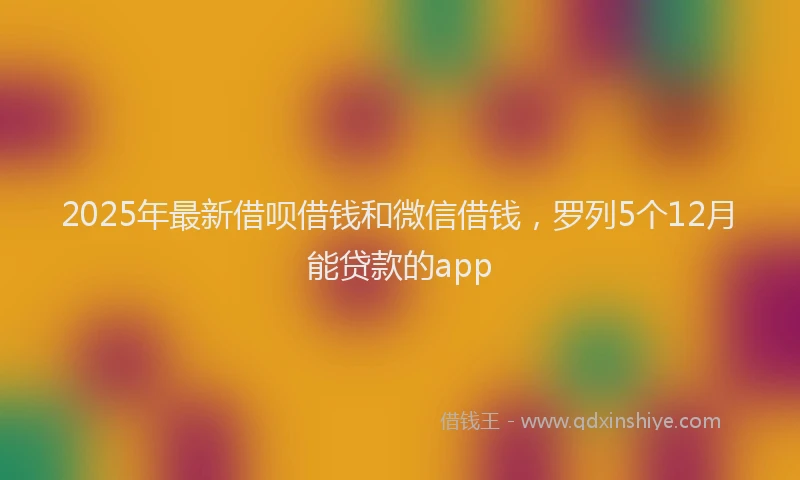 2025年最新借呗借钱和微信借钱，罗列5个12月能贷款的app