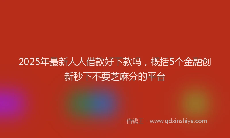2025年最新人人借款好下款吗，概括5个金融创新秒下不要芝麻分的平台