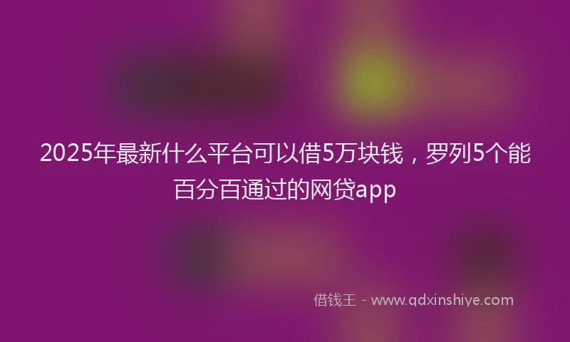 2025年最新什么平台可以借5万块钱，罗列5个能百分百通过的网贷app
