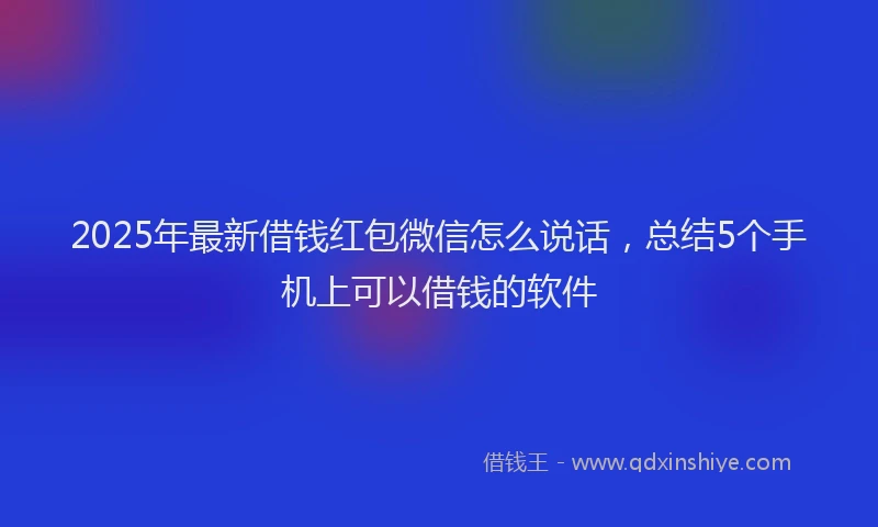 2025年最新借钱红包微信怎么说话，总结5个手机上可以借钱的软件