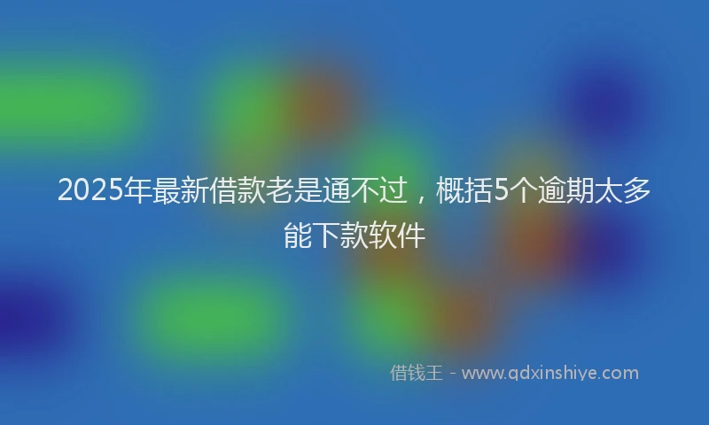 2025年最新借款老是通不过，概括5个逾期太多能下款软件