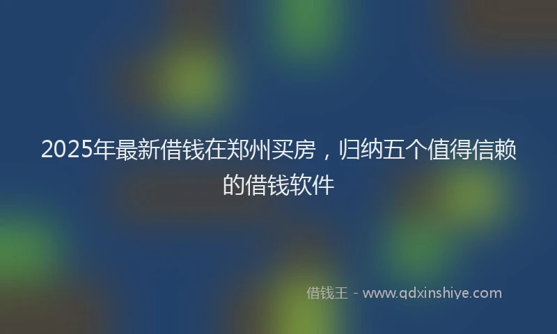 2025年最新借钱在郑州买房，归纳五个值得信赖的借钱软件