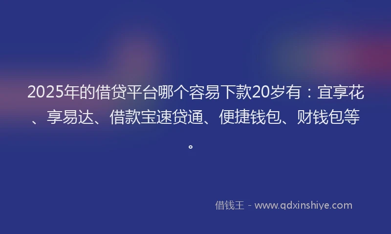 2025年的借贷平台哪个容易下款20岁有：宜享花、享易达、借款宝速贷通、便捷钱包、财钱包等。
