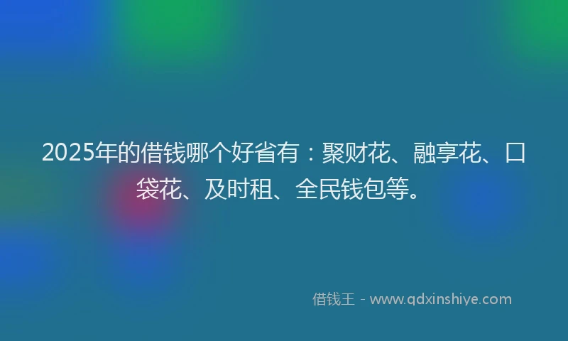 2025年的借钱哪个好省有：聚财花、融享花、口袋花、及时租、全民钱包等。