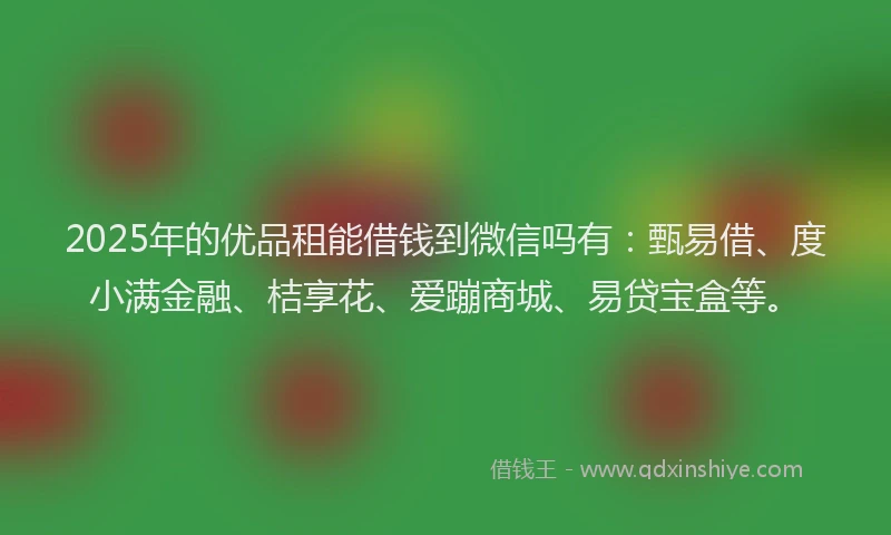 2025年的优品租能借钱到微信吗有：甄易借、度小满金融、桔享花、爱蹦商城、易贷宝盒等。