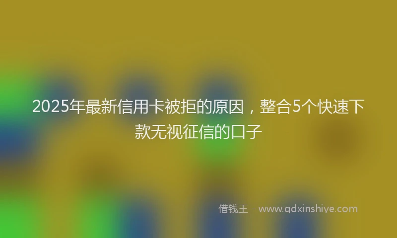 2025年最新信用卡被拒的原因，整合5个快速下款无视征信的口子
