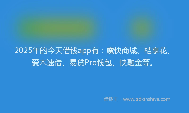 2025年的今天借钱app有：魔快商城、桔享花、爱木速借、易贷Pro钱包、快融金等。
