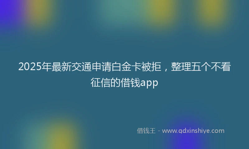 2025年最新交通申请白金卡被拒，整理五个不看征信的借钱app