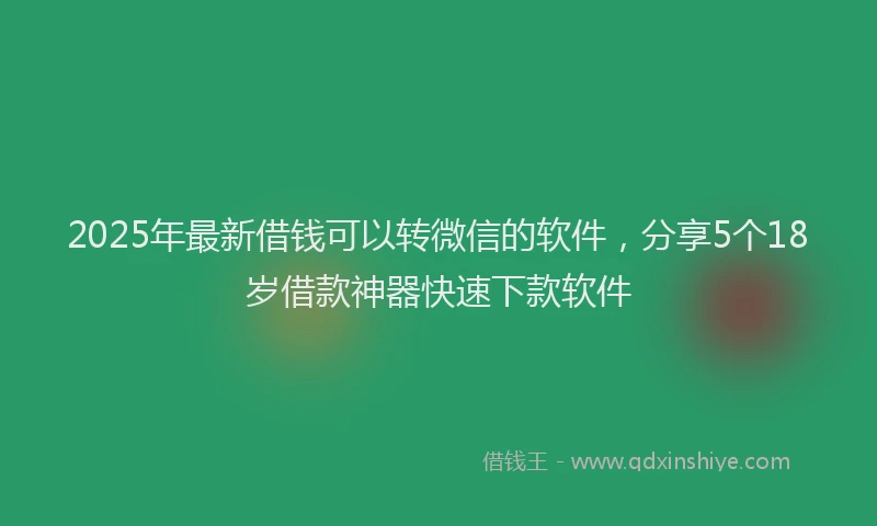 2025年最新借钱可以转微信的软件，分享5个18岁借款神器快速下款软件