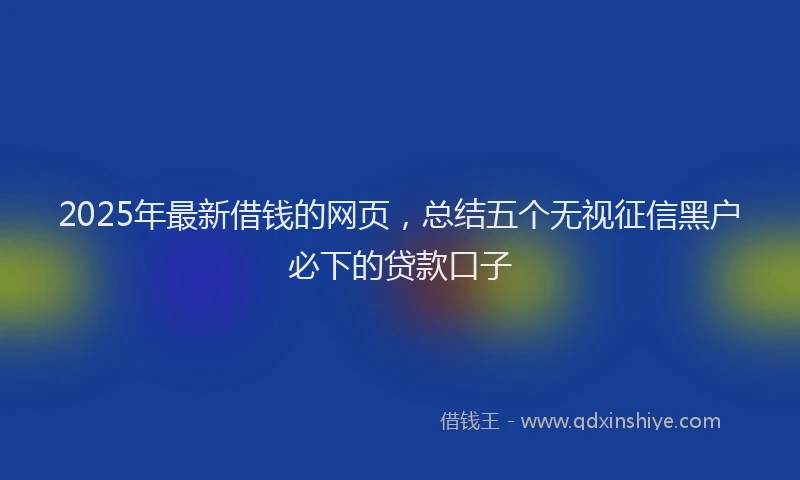 2025年最新借钱的网页，总结五个无视征信黑户必下的贷款口子