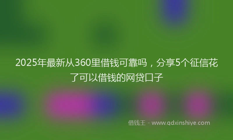 2025年最新从360里借钱可靠吗，分享5个征信花了可以借钱的网贷口子