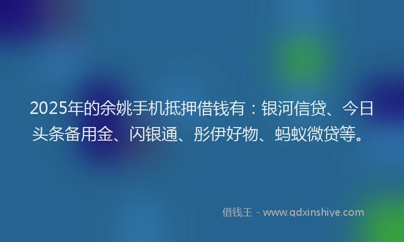 2025年的余姚手机抵押借钱有：银河信贷、今日头条备用金、闪银通、彤伊好物、蚂蚁微贷等。