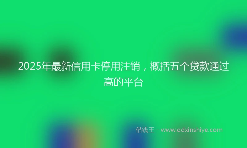 2025年最新信用卡停用注销，概括五个贷款通过高的平台
