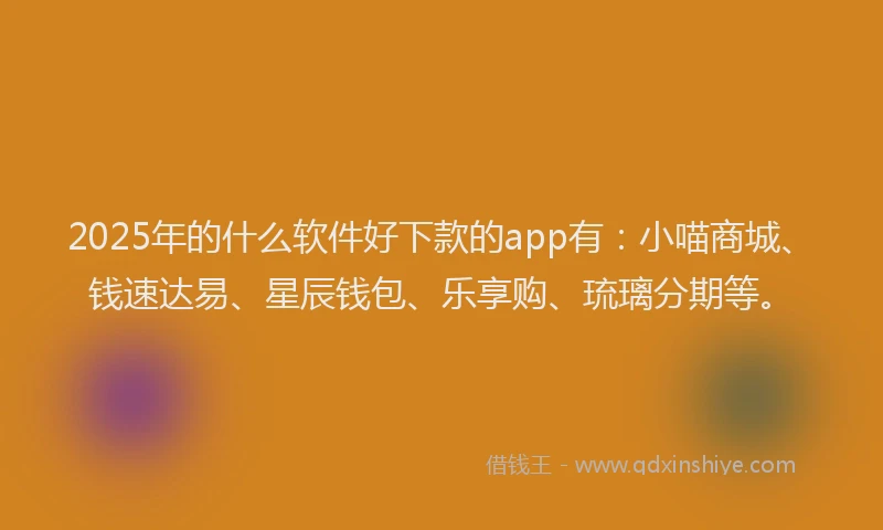 2025年的什么软件好下款的app有：小喵商城、钱速达易、星辰钱包、乐享购、琉璃分期等。