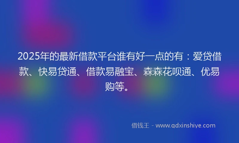 2025年的最新借款平台谁有好一点的有：爱贷借款、快易贷通、借款易融宝、森森花呗通、优易购等。